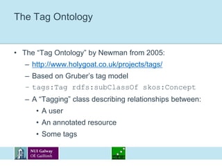 The Tag OntologyThe “Tag Ontology” by Newman from 2005:http://www.holygoat.co.uk/projects/tags/Based on Gruber’s tag modeltags:Tag rdfs:subClassOf skos:ConceptA “Tagging” class describing relationships between:A userAn annotated resourceSome tags