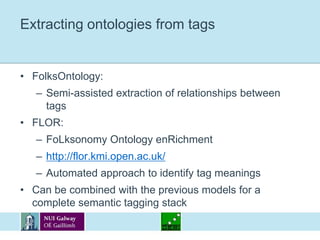 Extracting ontologies from tagsFolksOntology:Semi-assisted extraction of relationships between tagsFLOR:FoLksonomy Ontology enRichmenthttp://flor.kmi.open.ac.uk/Automated approach to identify tag meaningsCan be combined with the previous models for a complete semantic tagging stack