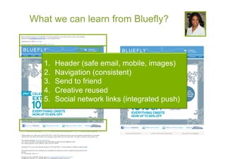 What we can learn from Bluefly?



   1.    Header (safe email, mobile, images)
   2.    Navigation (consistent)
   3.    Send to friend
   4.    Creative reused
   5.    Social network links (integrated push)
 