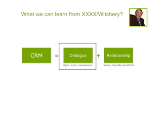 What we can learn from XXXX/Witchery?




   CRM      =        Dialogue              +     Relationship

                Open, trust, transparent       Value, mutually beneficial
 