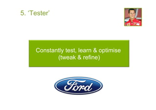 5. ‘Tester’




     Constantly test, learn & optimise
            (tweak & refine)
 