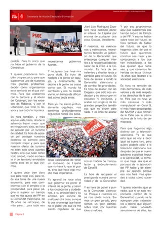 Especial Acto en Elche / 24 de mayo de 2010


               Secretaría de Acción Electoral y Formación



                                                                   José Luis Rodríguez Zapa-         Y por eso proponemos
                                                                   tero haya decidido poner          aquí que superemos ese
                                                                   el interés de España por          tiempo oscuro de Camps
                                                                   encima de cualquier otra          y del PP. Y eso es hablar
                                                                   cosa. Gracias, presidente.        sobre todo del futuro, es
                                                                                                     hora también de hablar
                                                                   Y nosotros, los valencia-         del futuro, de que lo
                                                                   nos y valencianas, necesi-        hagamos bien, de que el
                                                                   tamos también un gobier-          futuro que queremos
                                                                   no de la Generalitat que          construir sea mejor y re-
                                                                   anteponga cualquier inte-         conozcamos a los que
posible. Para lo único que        necesitamos        gobiernos     rés a la responsabilidad de       han invisibilizado, a los
no hace el gobierno de la         fuertes.                         sacar de la crisis a la Co-       que quieren que nadie
Generalitat.
                                                                   munitat. Es hora de ser           vea, y que cerremos las
                                  Y no quiero que haya nin-        valientes y afrontar retos y      heridas de estos últimos
Y quiero proponeros tam-          guna duda. Es hora de            cambios para el futuro. Es        15 años que laceran a la
bién un gran pacto para que       hablarle a la gente sin tapu-    hora de sanear a fondo la         sociedad valenciana.
superemos uno de nuestros         jos, y directamente, de          Generalitat Valenciana y
más grandes problemas:            decirle a la gente las cosas     de cambiar las prioridades.       Es hora ya también de
decidir cómo organizamos          como son. El mundo ha            Es hora de acabar con las         más democracia, de más
este territorio en el que vivi-   cambiado y nos ha tocado         Ciegsas, que sólo nos en-         valores y de más respeto
mos. Para que acabemos            vivirlo, un tiempo de dificul-   deudan y no construyen ni         a los derechos de la gen-
con la barbarie y el abuso        tad, como decía antes.           escuelas ni institutos, y         te. Para que no haya ya
del Cabanyal, con los exce-
                                                                   acabar con el gasto de los        más censuras ni más
sos de Rabassa, y con el          Pero yo me siento profun-        grandes proyectos temáti-         manipulación en Canal 9,
urbanismo que todo lo de-         damente orgulloso, nos           cos que no sirven para            ni más fotos descolgadas
vora y que todo lo hipoteca.      sentimos profundamente           nada. Y es hora de acabar         del MuVIM y que Román
                                  orgullosos todos los socia-                                        de la Calle sea la última
Es hora también, y más
                                                                                                     víctima de la falta de de-
aquí en esta tierra, donde lo
                                                                                                     mocracia.
sabemos hacer mejor que
en ningún otro sitio, es hora
                                                                                                     Para que hagamos algo
de apostar por un turismo
                                                                                                     distinto con la televisión
de calidad. Es hora de apos-
                                                                                                     valenciana. Ya sé que
tar por proteger nuestros
                                                                                                     esto que os voy a decir
destinos de siempre para
                                                                                                     igual os suena raro, pero
competir mejor y para que
                                                                                                     quiero poderle pedir a la
nuestra oferta de turismo
                                                                                                     televisión valenciana que
no sean sólo unas cuantas
                                                                                                     después de que el nuevo
fiestas sino que sean sobre
                                                                                                     gobierno socialista llegue
todo calidad, medio ambien-
                                                                                                     a la Generalitat, lo prime-
te y un territorio envidiable     listas valencianos de tener      con el modelo de manipu-          ro que haga sea que el
como éste en el que vivi-         un Gobierno de España            lación y endeudamiento            portavoz de la oposición
mos.                              que no hace lo que le gus-       de Canal 9.                       del PP hable y dé siem-
                                  ta, sino que hace algo mu-                                         pre su opinión porque
Y quiero dejar bien claro         cho más importante.              Es hora de recuperar el           eso nos hará más gran-
que para todo eso, para to-
                                                                   prestigio de nuestra comu-        des a todos como socie-
da esa tarea de una nueva         Yo aprendí ya hace años          nidad y de la Generalitat         dad.
economía, para ese com-           que gobernar es poner el
promiso con el empleo y la        interés de la gente, y servir    Y es hora de poner a pun-         Y quiero, además, que ya
prosperidad, para pasar pá-       a los ciudadanos y ciudada-      to la Comunitat Valencia-         nadie, que ni un solo res-
gina y superar un tiempo          nas, a su prosperidad y su       na. Porque a nosotros no          ponsable público de la
que no nos gusta del PP en        empleo, por encima de            se nos olvida nunca. So-          Generalitat, cuando se le
la Comunitat Valenciana, de       cualquier otra cosa, aunque      mos un gran partido, pero         acerquen unas trabajado-
15 años de retroceso, de          lo que uno tenga que hacer       somos un gran partido,            ras a decirle que alguien
más paro… para todo eso           no le guste. Así que yo me       sobre todo, por nuestras          pudo haber abusado
                                  siento orgulloso de que          ideas y valores.                  sexualmente de ellas, les
    Página 3
 