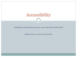 LESSONS LEARNED from our new ONLINE NEWS SITE ROBIN PRATT & BEN WHETSTONE Accessibility 