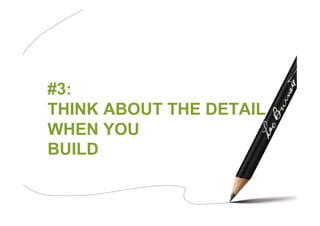 #3:
THINK ABOUT THE DETAIL
WHEN YOU
BUILD
 