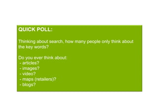 QUICK POLL:

Thinking about search, how many people only think about
the key words?

Do you ever think about:
- articles?
- images?
- video?
- maps (retailers)?
- blogs?
 