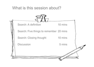 What is this session about?



  Search: A definition           10 mins

  Search: Five things to remember 20 mins

  Search: Closing thought        10 mins

  Discussion                      5 mins
 