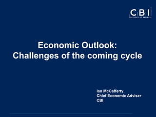 Economic Outlook:
Challenges of the coming cycle


                   Ian McCafferty
                   Chief Economic Adviser
                   CBI
 