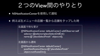 View
•   NSNotiﬁcationCenter

•
          [[NSNotiﬁcationCenter defaultCenter] addObserver:self
             selector:@selector(placeSelectDidEnd:)
             name:@”placeSelectFinish” object:nil];


          [[NSNotiﬁcationCenter defaultCenter]
             postNotiﬁcationName:@”placeSelectFinish”
             object:notiﬁcateDict];
 