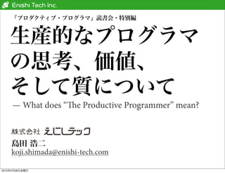 『プロダクティブ・プログラマ』読書会・特別編



   生産的なプログラマ
   の思考、価値、
   そして質について
     — What does “e Productive Programmer” mean?



    島田 浩二
    koji.shimada@enishi-tech.com

2010年5月28日金曜日
 