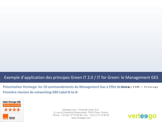 Exemple d’application des principes Green IT 2.0 / IT for Green: le Management GES ,[object Object],[object Object],Verteego.com  |  Emerald Vision S.A.  8, rue du Faubourg Poissonnière, 75010 Paris, France Phone : +33 (0)1 47 70 08 90 | Fax : +33 (1) 74 18 08 92 www.verteego.com Jeremy FAIN – Verteego 