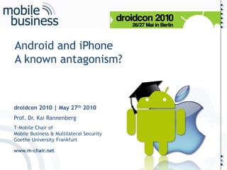 ……
Android and iPhone
A known antagonism?



droidcon 2010 | May 27th 2010
Prof. Dr. Kai Rannenberg
T-Mobile Chair of
Mobile Business & Multilateral Security
Goethe University Frankfurt

www.m-chair.net




                                          ...
 