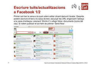Escriure tuits/actualitzacions
     a Facebook 1/2
     Primer cal triar la xarxa a la qual volem editar clicant damunt l’avatar. Després
     podem escriure el text a la caixa de text, escurçar les URL enganxant l’adreça
     a la caixa d’enllaços i prement ‘Shrink it’ o afegir fotos i documents (icona del
     clip). Si volem publicar el tuit hem de prémer ‘Send Now’.




13                                      “Guia d’ús de Hootsuite” Generalitat de Catalunya. DG Atenció Ciutadana. Maig de 2010 CC – BY 3.0
 