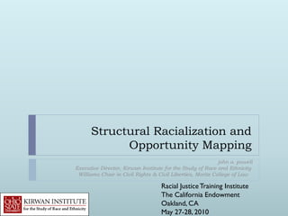 Structural Racialization and
            Opportunity Mapping
                                                            john a. powell
Executive Director, Kirwan Institute for the Study of Race and Ethnicity
 Williams Chair in Civil Rights & Civil Liberties, Moritz College of Law

                                   Racial Justice Training Institute
                                   The California Endowment
                                   Oakland, CA
                                   May 27-28, 2010
 