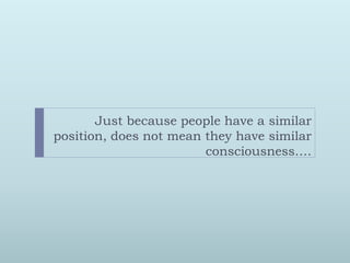 Just because people have a similar
position, does not mean they have similar
                        consciousness….
 