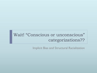 Wait! “Conscious or unconscious”
                categorizations??
        Implicit Bias and Structural Racialization
 