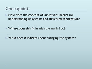 Checkpoint:
   How does the concept of implicit bias impact my
    understanding of systems and structural racialization?

   Where does this fit in with the work I do?

   What does it indicate about changing ‘the system’?
 