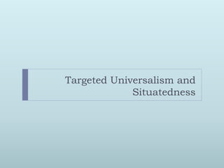Targeted Universalism and
             Situatedness
 