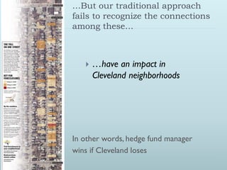 …But our traditional approach
fails to recognize the connections
among these…



      …have an impact in
       Cleveland neighborhoods




In other words, hedge fund manager
wins if Cleveland loses
 