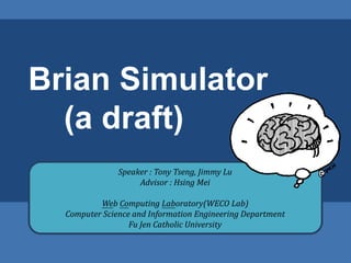 Brian Simulator
  (a draft)
               Speaker : Tony Tseng, Jimmy Lu
                    Advisor : Hsing Mei

          Web Computing Laboratory(WECO Lab)
  Computer Science and Information Engineering Department
                  Fu Jen Catholic University
 