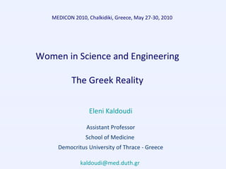 Women in Science and Engineering
The Greek Reality
Eleni Kaldoudi
Assistant Professor
School of Medicine
Democritus University of Thrace - Greece
kaldoudi@med.duth.gr
MEDICON 2010, Chalkidiki, Greece, May 27-30, 2010
 