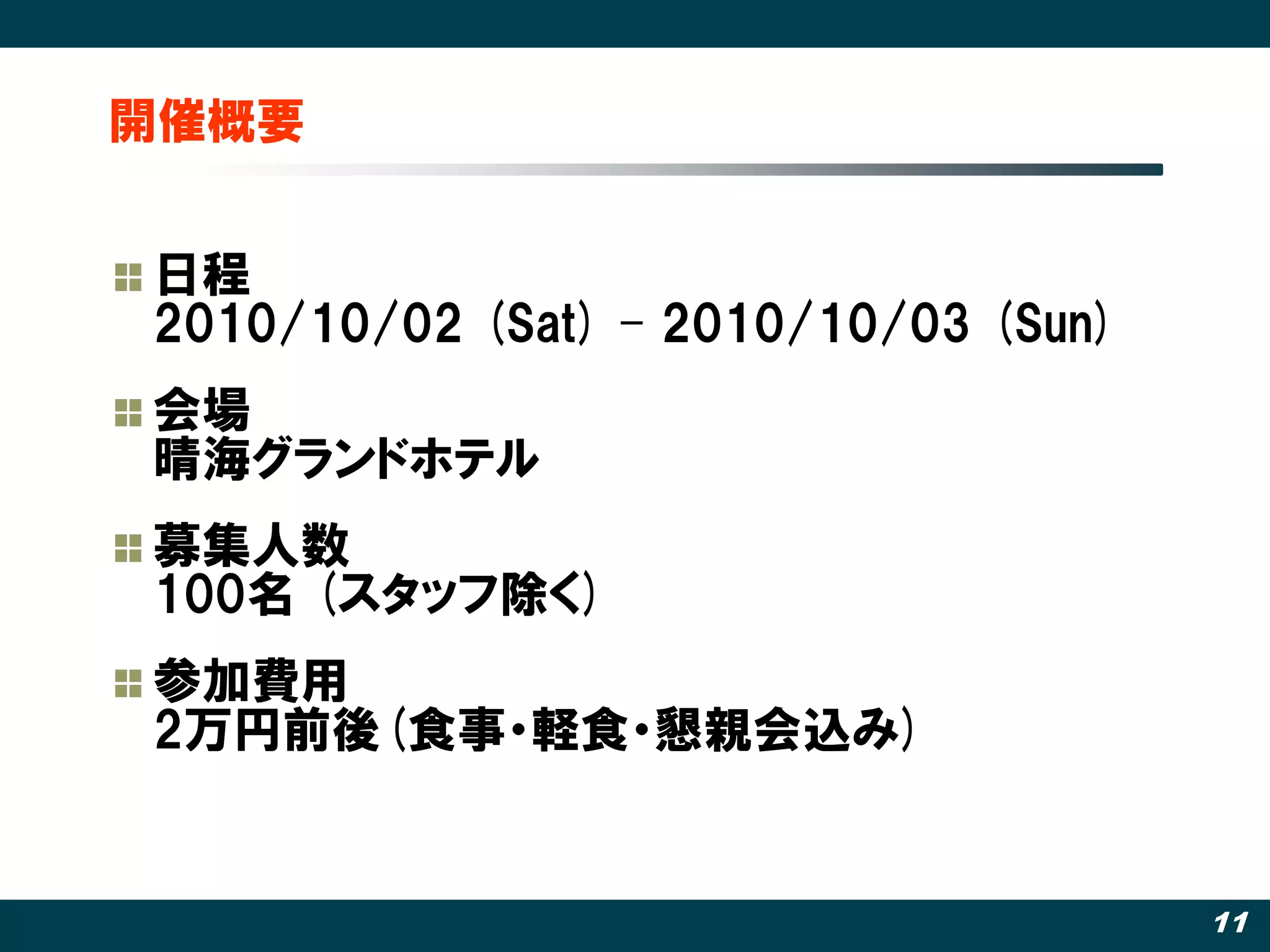開催概要


日程
2010/10/02 (Sat) – 2010/10/03 (Sun)
会場
晴海グランドホテル
募集人数
100名 (スタッフ除く)
参加費用
2万円前後(食事・軽食・懇親会込み)


                                      11
 