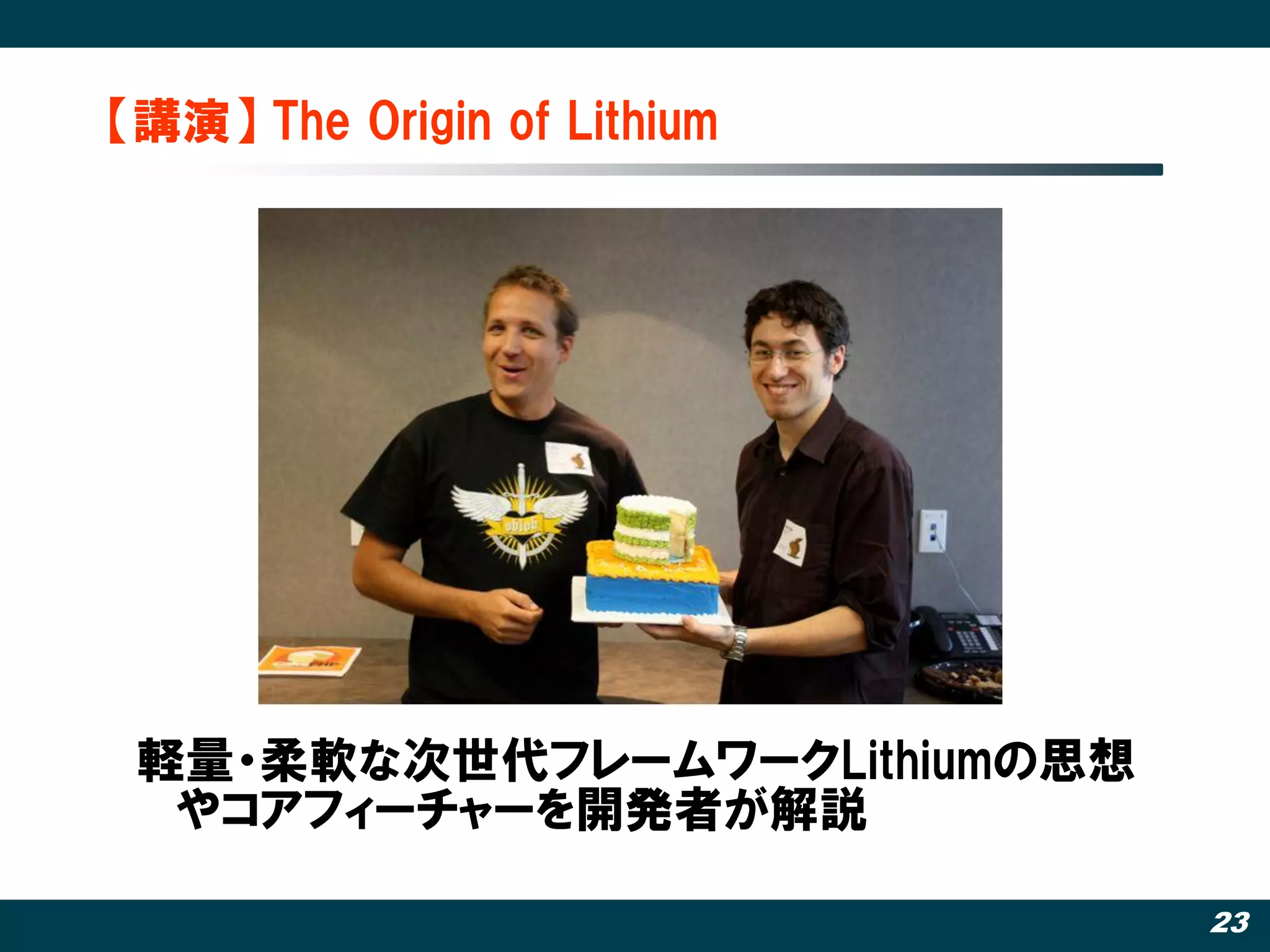 【講演】 The Origin of Lithium




 軽量・柔軟な次世代フレームワークLithiumの思想
  やコアフィーチャーを開発者が解説

                              23
 