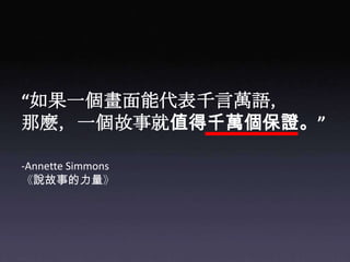 “如果一個畫面能代表千言萬語，那麼，一個故事就值得千萬個保證。”-Annette Simmons《說故事的力量》