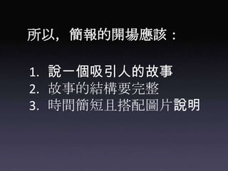 所以，簡報的開場應該：說一個吸引人的故事故事的結構要完整時間簡短且搭配圖片說明