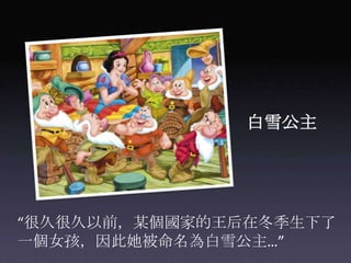 白雪公主“很久很久以前，某個國家的王后在冬季生下了一個女孩，因此她被命名為白雪公主…”