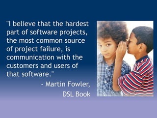 "I believe that the hardest
part of software projects,
the most common source
of project failure, is
communication with the
customers and users of
that software."
- Martin Fowler,
DSL Book
 