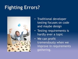 Fighting Errors?
• Traditional developer
testing focuses on code
and maybe design
• Testing requirements is
hardly ever a topic
• We can profit
tremendously when we
improve in requirements
gathering.
 