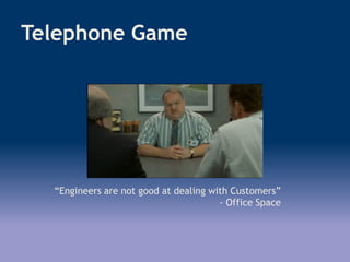 Telephone Game
“Engineers are not good at dealing with Customers”
- Office Space
 
