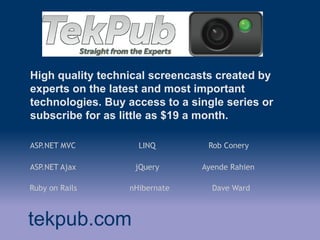 High quality technical screencasts created by
experts on the latest and most important
technologies. Buy access to a single series or
subscribe for as little as $19 a month.
tekpub.com
ASP.NET MVC
Ayende Rahien
Rob Conery
jQuery
Dave Ward
Ruby on Rails
ASP.NET Ajax
LINQ
nHibernate
 