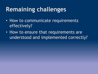 Remaining challenges
• How to communicate requirements
effectively?
• How to ensure that requirements are
understood and implemented correctly?
 