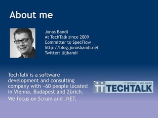 About me
TechTalk is a software
development and consulting
company with ~60 people located
in Vienna, Budapest and Zürich.
We focus on Scrum and .NET.
Jonas Bandi
At TechTalk since 2009
Committer to SpecFlow
http://blog.jonasbandi.net
Twitter: @jbandi
 