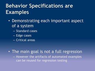 Behavior Specifications are
Examples
• Demonstrating each important aspect
of a system
– Standard cases
– Edge cases
– Critical areas
• The main goal is not a full regression
– However the artifacts of automated examples
can be reused for regression testing
 