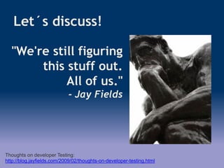 Let´s discuss!
"We're still figuring
this stuff out.
All of us."
- Jay Fields
Thoughts on developer Testing:
http://blog.jayfields.com/2009/02/thoughts-on-developer-testing.html
 