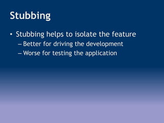 Stubbing
• Stubbing helps to isolate the feature
– Better for driving the development
– Worse for testing the application
 