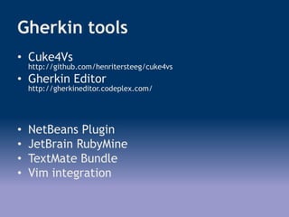 Gherkin tools
• Cuke4Vs
http://github.com/henritersteeg/cuke4vs
• Gherkin Editor
http://gherkineditor.codeplex.com/
• NetBeans Plugin
• JetBrain RubyMine
• TextMate Bundle
• Vim integration
 