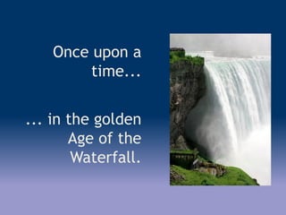 Once upon a
time...
... in the golden
Age of the
Waterfall.
 