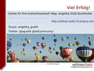 Viel Erfolg!
  Danke für Ihre Aufmerksamkeit! Mag. Angelika Güttl-Strahlhofer
  www.webcampusprojects.net                                        http://lion.web2.0campus.net/
  info@webcampusprojects.net                                       http://dafnet.web2.0campus.net

  Skype: angelika_guettl
  Twitter: @aguettl @dafcommunity




http://farm4.static.flickr.com/3547/3791947392_cddc635dbe.jpg Von Kevin Clausse

                                                                                    info@webcampusprojects.net
 
