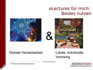 eLectures für mich:
                                                      Beides nutzen




                                            &
Globale Vernetzbarkeit                                      Lokale, individuelle
                                                            Verortung
http://www.flickr.com/photos/udo/73098818/ Von Udo Herzog
© Österreich Werbung/fankhauser
                                                                      info@webcampusprojects.net
 