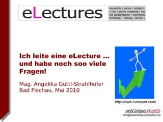 Ich leite eine eLecture ...
und habe noch soo viele
Fragen!
Mag. Angelika Güttl-Strahlhofer
Bad Fischau, Mai 2010

                                  http://www.lumaxart.com/


                                      info@webcampusprojects.net
 