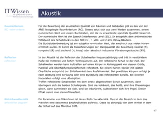 Akustik

Raumkriterium         Für die Bewertung der akustischen Qualität von Räumen und Gebäuden gibt es das von der
RC, room criteria     ANSI festgelegte Raumkriterium (RC). Dieses setzt sich aus zwei Werten zusammen, einem
                      numerischen Wert und einem Buchstaben, der die zu erwartende spektrale Qualität bewertet.
                      Der numerische Wert ist der Speech Interference Level (SIL). Er entspricht dem arithmetischen
                      Mittelwert des Schalldrucks in den 500-Hz-, 1-kHz- und 2-kHz-Oktav-Bändern.
                      Die Buchstabenbewertung ist ein subjektiv ermittelter Wert, der empirisch aus vielen Hörern
                      ermittelt wurde. Er kennt als Klassifizierungen der Klangqualität die Bewertung neutral (N),
                      rumpelnd (R) und zischend (H, hissy) oder akustisch induzierte Vibrationsgeräusche (RV).

Reflexion             In der Akustik ist die Reflexion der Schallwellen frequenzabhängig und tritt in verstärktem
reflection            Maße bei mittleren und hohen Tonfrequenzen auf. Der reflektierte Schall ist der Hall. Die
                      Schallwellen werden beim Auftreffen auf einen Körper in Abhängigkeit von dessen Größe,
                      Material und Oberflächenbeschaffenheit reflektiert. Bei einem harten Körper mit glatter
                      Oberfläche entspricht der Einfallswinkel dem Ausfallswinkel. Bei gewölbten Körpern erfolgt je
                      nach Wölbung eine Streuung oder eine Bündelung des reflektierten Schalls. Bei weichen
                      Materialien erfolgt eine Absorption.
                      Treffen reflektierte Schallwellen mit dem direkt abgestrahlten Schall zusammen, dann
                      überlagern sich die beiden Schallsignale. Sind sie kohärent, das heißt, sind ihre Phasenlagen
                      gleich, dann summieren sie sich, sind sie inkohärent, subtrahieren sich ihre Pegel. Diesen
                      Effekt nennt man Kammfiltereffekt.


Richtcharakteristik   Ein Parameter von Mikrofonen ist deren Richtcharakteristik. Das ist der Bereich in dem das
directional diagram   Mikrofon eine bestimmte Empfindlichkeit aufweist. Diese ist abhängig von dem Winkel in dem
                      der Schall auf das Mikrofon trifft.
                                                                                                                      47
 