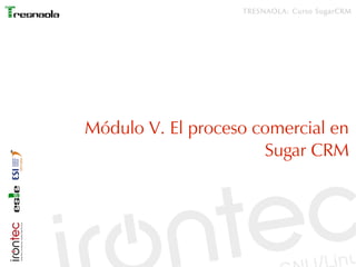 TRESNAOLA: Curso SugarCRM




Módulo V. El proceso comercial en
                      Sugar CRM
 