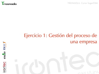 TRESNAOLA: Curso SugarCRM




Ejercicio 1: Gestión del proceso de
                       una empresa
 