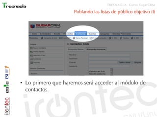 TRESNAOLA: Curso SugarCRM

                       Poblando las listas de público objetivo (I)




●   Lo primero que haremos será acceder al módulo de
    contactos.
 