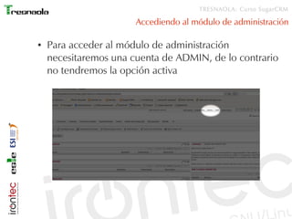 TRESNAOLA: Curso SugarCRM

                       Accediendo al módulo de administración

●   Para acceder al módulo de administración
    necesitaremos una cuenta de ADMIN, de lo contrario
    no tendremos la opción activa
 