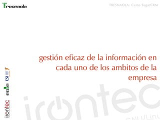 TRESNAOLA: Curso SugarCRM




gestión eficaz de la información en
     cada uno de los ambitos de la
                           empresa
 
