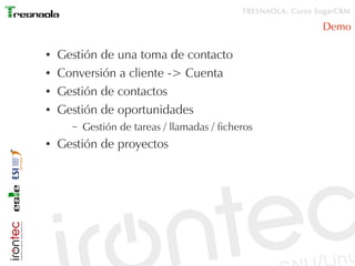 TRESNAOLA: Curso SugarCRM

                                                                Demo

●   Gestión de una toma de contacto
●   Conversión a cliente -> Cuenta
●   Gestión de contactos
●   Gestión de oportunidades
      –   Gestión de tareas / llamadas / ficheros
●   Gestión de proyectos
 